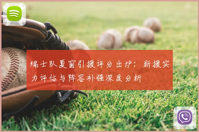 瑞士队夏窗引援评分出炉：新援实力评估与阵容补强深度分析