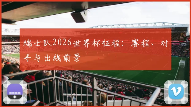瑞士队2026世界杯征程：赛程、对手与出线前景
