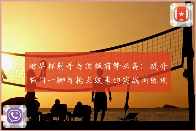 世界杯射手与顶级前锋必备：提升临门一脚与抢点效率的实战训练攻略
