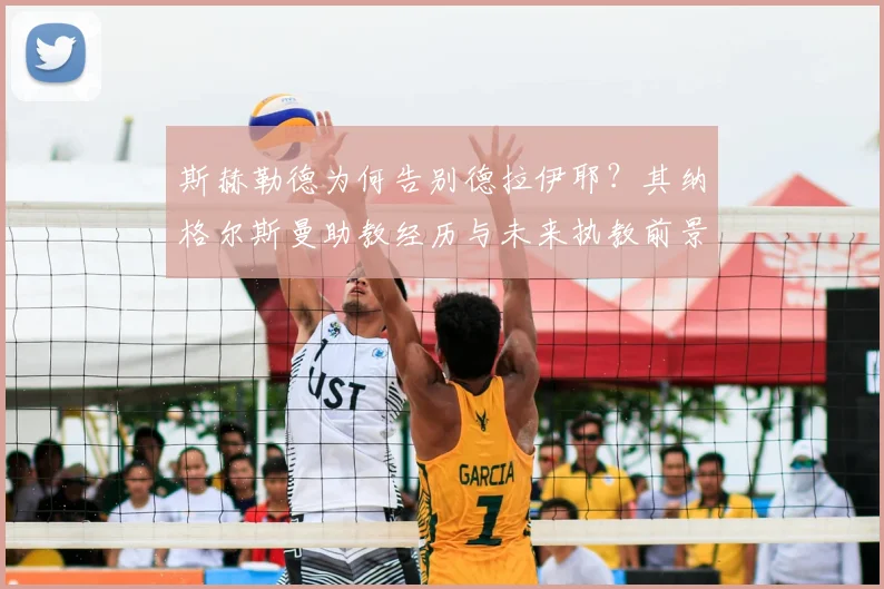斯赫勒德为何告别德拉伊耶？其纳格尔斯曼助教经历与未来执教前景解析