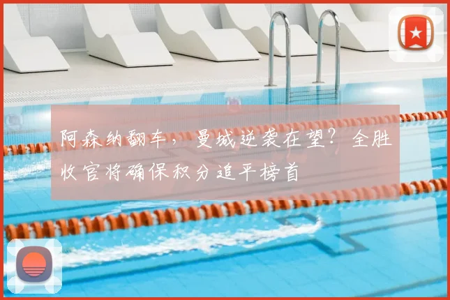 阿森纳翻车，曼城逆袭在望？全胜收官将确保积分追平榜首