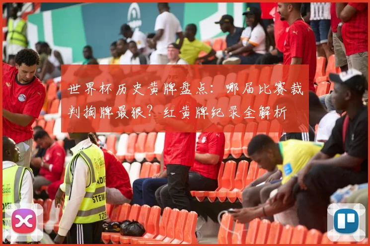 世界杯历史黄牌盘点：哪届比赛裁判掏牌最狠？红黄牌纪录全解析
