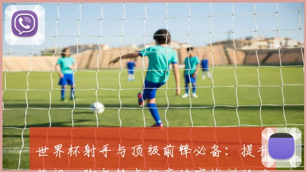 世界杯射手与顶级前锋必备：提升临门一脚与抢点效率的实战训练攻略