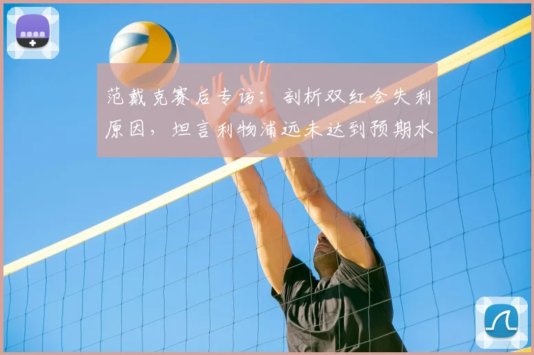 范戴克赛后专访：剖析双红会失利原因，坦言利物浦远未达到预期水平