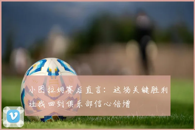 小图拉姆赛后直言:这场关键胜利让我回到俱乐部信心倍增