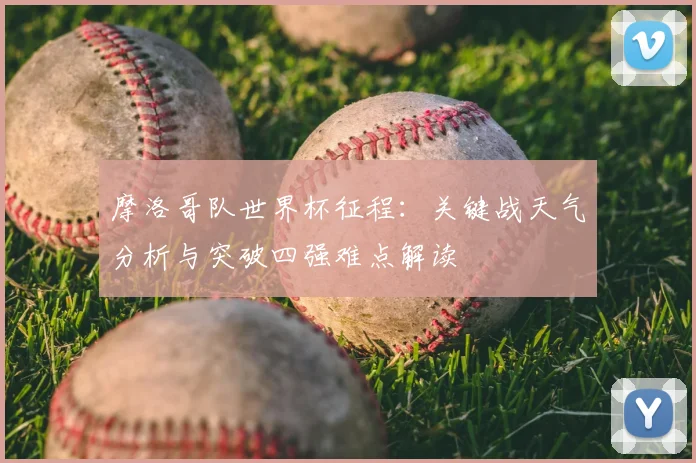 摩洛哥队世界杯征程:关键战天气分析与突破四强难点解读
