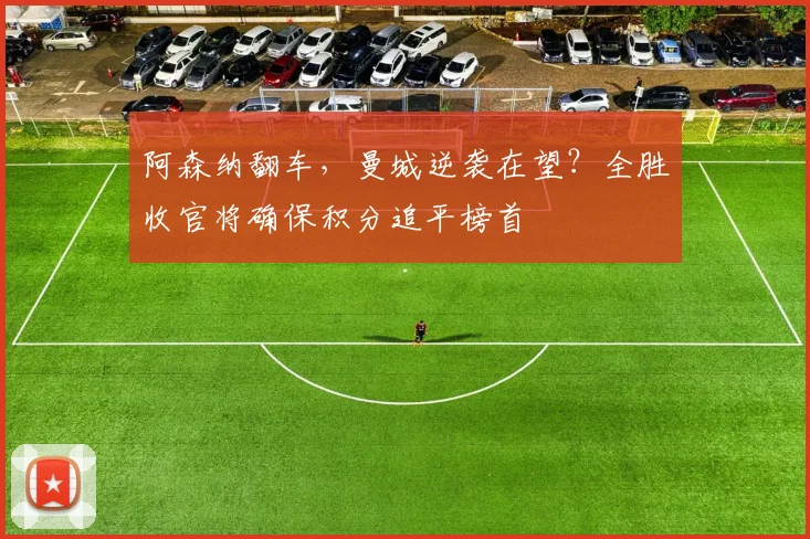 阿森纳翻车,曼城逆袭在望?全胜收官将确保积分追平榜首