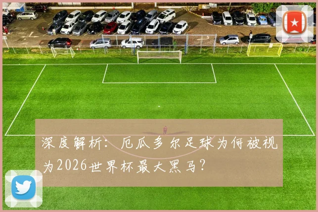 深度解析:厄瓜多尔足球为何被视为2026世界杯最大黑马?