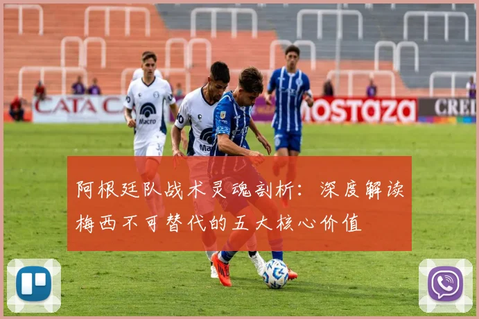 阿根廷队战术灵魂剖析：深度解读梅西不可替代的五大核心价值