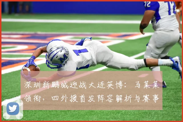 深圳新鹏城迎战大连英博：马莱莱领衔，四外援首发阵容解析与赛事前瞻