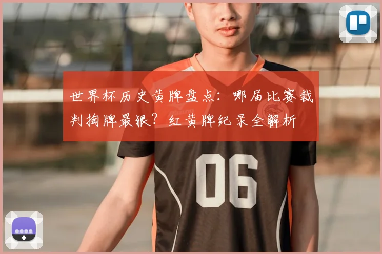世界杯历史黄牌盘点：哪届比赛裁判掏牌最狠？红黄牌纪录全解析