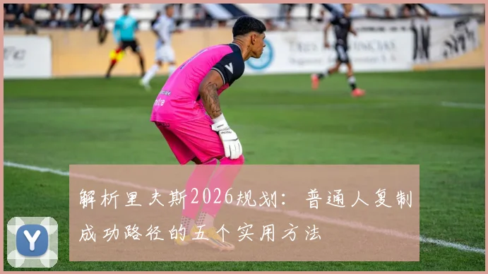 解析里夫斯2026规划:普通人复制成功路径的五个实用方法